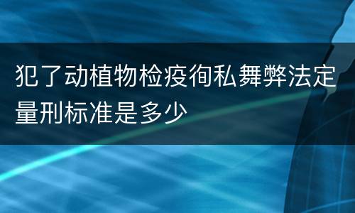 犯了动植物检疫徇私舞弊法定量刑标准是多少