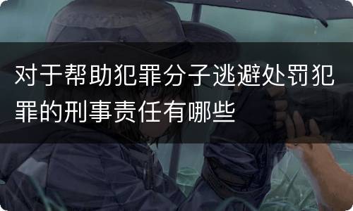 对于帮助犯罪分子逃避处罚犯罪的刑事责任有哪些