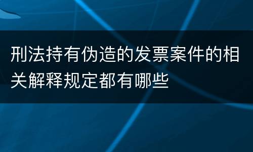 刑法持有伪造的发票案件的相关解释规定都有哪些