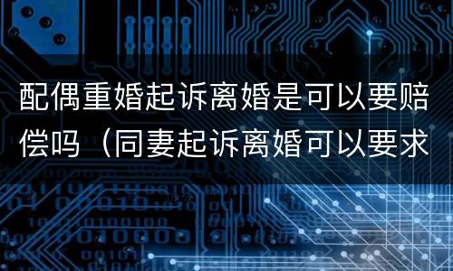 配偶重婚起诉离婚是可以要赔偿吗（同妻起诉离婚可以要求赔偿吗）