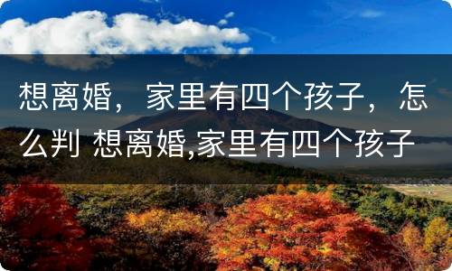 想离婚，家里有四个孩子，怎么判 想离婚,家里有四个孩子,怎么判决