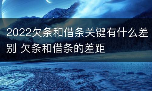 2022欠条和借条关键有什么差别 欠条和借条的差距