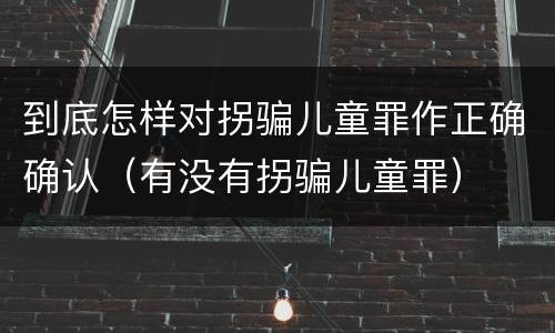 到底怎样对拐骗儿童罪作正确确认（有没有拐骗儿童罪）