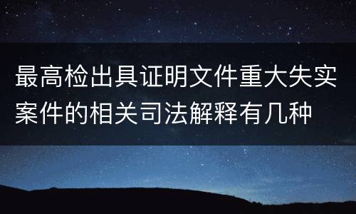 最高检出具证明文件重大失实案件的相关司法解释有几种