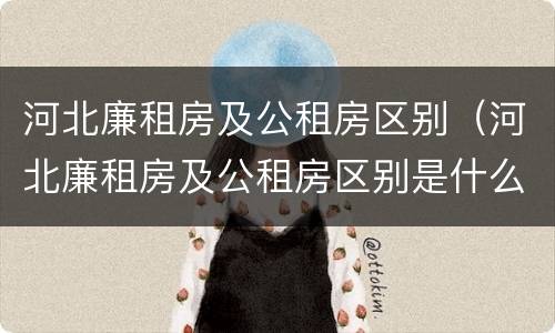 河北廉租房及公租房区别（河北廉租房及公租房区别是什么）