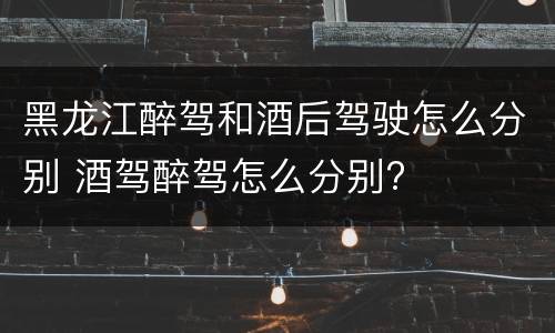 黑龙江醉驾和酒后驾驶怎么分别 酒驾醉驾怎么分别?