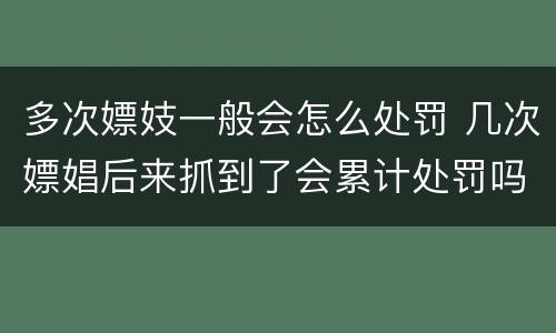 多次嫖妓一般会怎么处罚 几次嫖娼后来抓到了会累计处罚吗