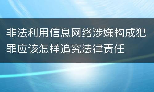 非法利用信息网络涉嫌构成犯罪应该怎样追究法律责任