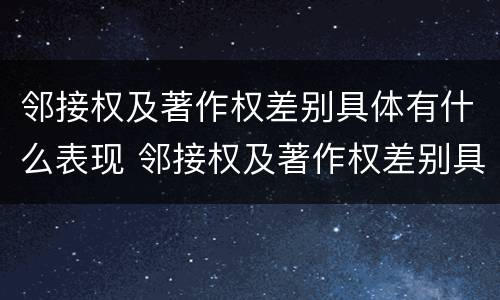 邻接权及著作权差别具体有什么表现 邻接权及著作权差别具体有什么表现和特点