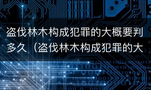 盗伐林木构成犯罪的大概要判多久（盗伐林木构成犯罪的大概要判多久刑期）