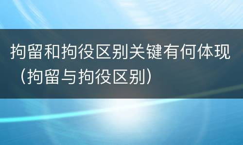 拘留和拘役区别关键有何体现（拘留与拘役区别）