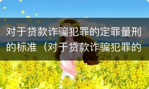 对于贷款诈骗犯罪的定罪量刑的标准（对于贷款诈骗犯罪的定罪量刑的标准是什么）
