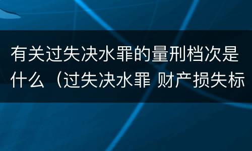 有关过失决水罪的量刑档次是什么（过失决水罪 财产损失标准）