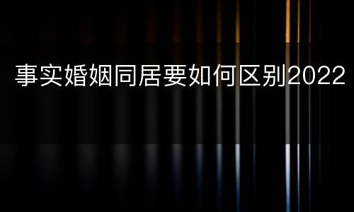 事实婚姻同居要如何区别2022