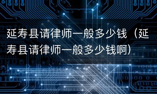 延寿县请律师一般多少钱（延寿县请律师一般多少钱啊）