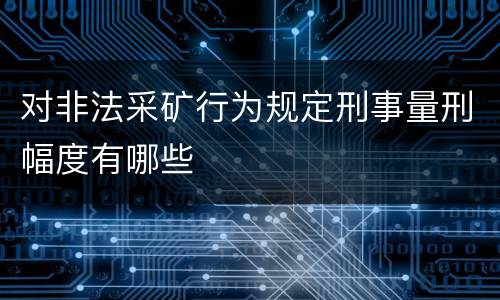 对非法采矿行为规定刑事量刑幅度有哪些