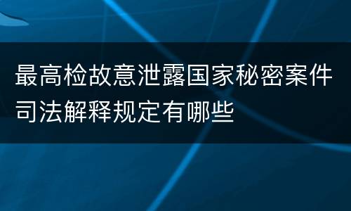 最高检故意泄露国家秘密案件司法解释规定有哪些