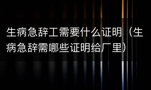 生病急辞工需要什么证明（生病急辞需哪些证明给厂里）