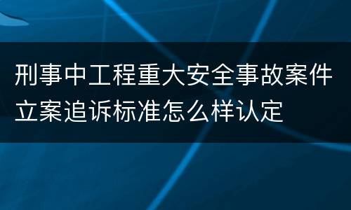 刑事中工程重大安全事故案件立案追诉标准怎么样认定