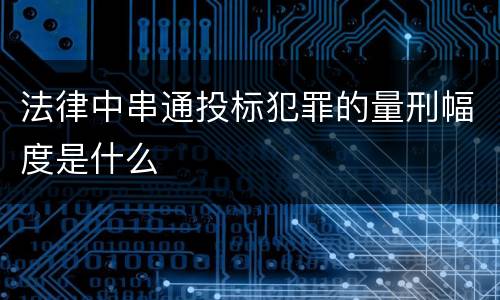法律中串通投标犯罪的量刑幅度是什么