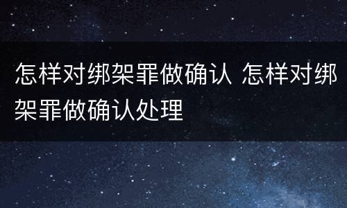 怎样对绑架罪做确认 怎样对绑架罪做确认处理