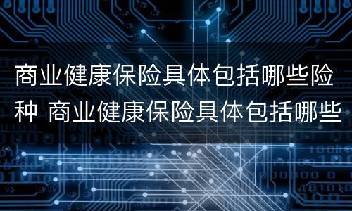 商业健康保险具体包括哪些险种 商业健康保险具体包括哪些险种呢