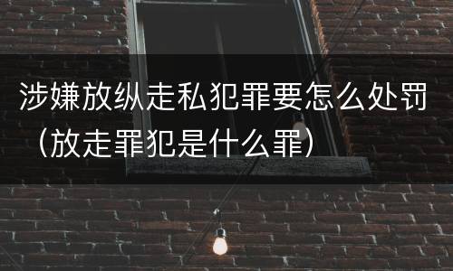 涉嫌放纵走私犯罪要怎么处罚（放走罪犯是什么罪）