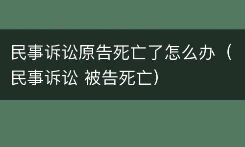 民事诉讼原告死亡了怎么办（民事诉讼 被告死亡）