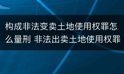 构成非法变卖土地使用权罪怎么量刑 非法出卖土地使用权罪
