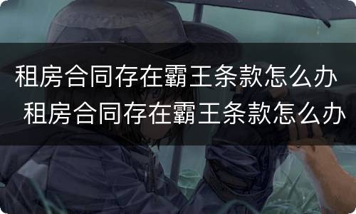 租房合同存在霸王条款怎么办 租房合同存在霸王条款怎么办呢