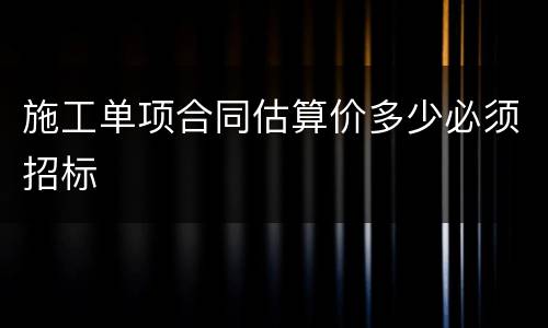 施工单项合同估算价多少必须招标