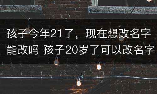 孩子今年21了，现在想改名字能改吗 孩子20岁了可以改名字吗