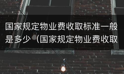 国家规定物业费收取标准一般是多少（国家规定物业费收取标准一般是多少呢）