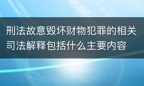 刑法故意毁坏财物犯罪的相关司法解释包括什么主要内容