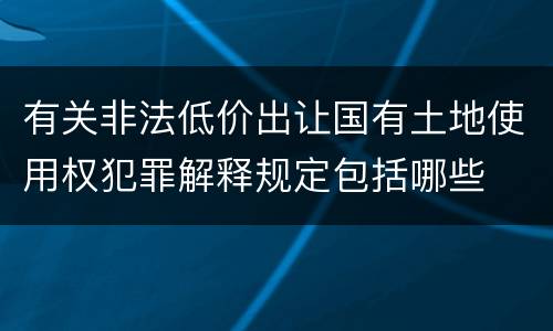 有关非法低价出让国有土地使用权犯罪解释规定包括哪些