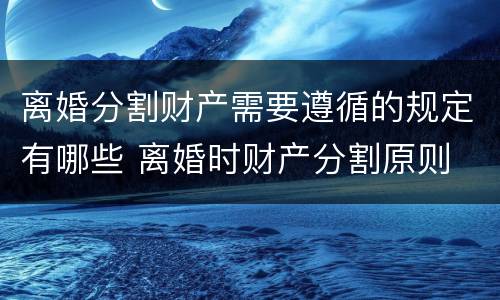离婚分割财产需要遵循的规定有哪些 离婚时财产分割原则