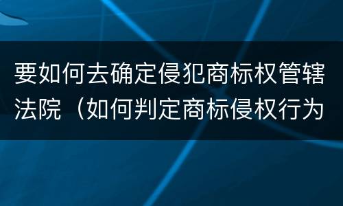 要如何去确定侵犯商标权管辖法院（如何判定商标侵权行为）