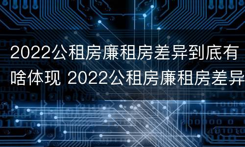 2022公租房廉租房差异到底有啥体现 2022公租房廉租房差异到底有啥体现呢