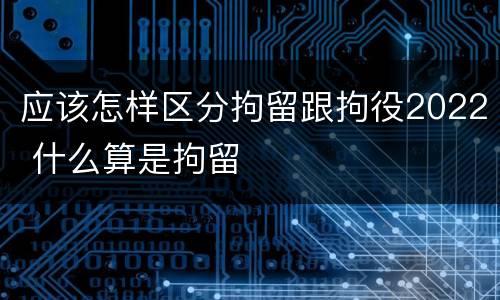 应该怎样区分拘留跟拘役2022 什么算是拘留