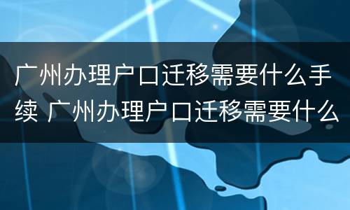 广州办理户口迁移需要什么手续 广州办理户口迁移需要什么手续和条件