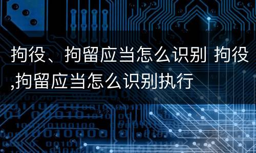 拘役、拘留应当怎么识别 拘役,拘留应当怎么识别执行