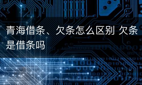 青海借条、欠条怎么区别 欠条是借条吗