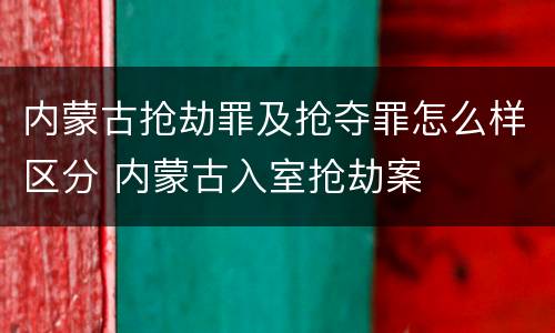 内蒙古抢劫罪及抢夺罪怎么样区分 内蒙古入室抢劫案