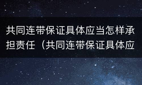 共同连带保证具体应当怎样承担责任（共同连带保证具体应当怎样承担责任和义务）