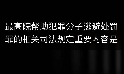 最高院帮助犯罪分子逃避处罚罪的相关司法规定重要内容是什么