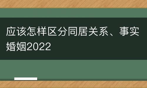 应该怎样区分同居关系、事实婚姻2022