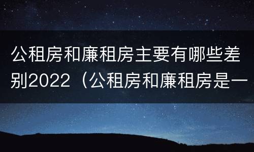 公租房和廉租房主要有哪些差别2022（公租房和廉租房是一样吗）