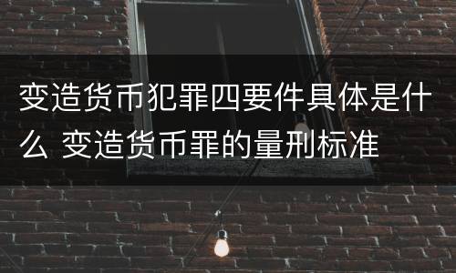 变造货币犯罪四要件具体是什么 变造货币罪的量刑标准