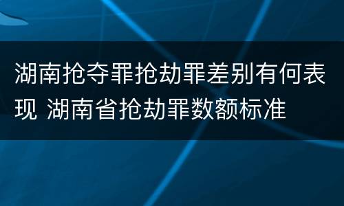 湖南抢夺罪抢劫罪差别有何表现 湖南省抢劫罪数额标准