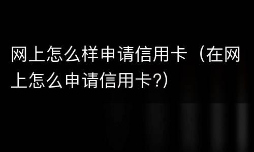网上怎么样申请信用卡（在网上怎么申请信用卡?）